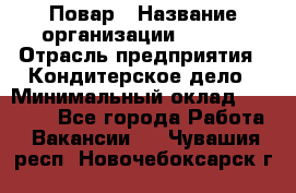 Повар › Название организации ­ VBGR › Отрасль предприятия ­ Кондитерское дело › Минимальный оклад ­ 30 000 - Все города Работа » Вакансии   . Чувашия респ.,Новочебоксарск г.